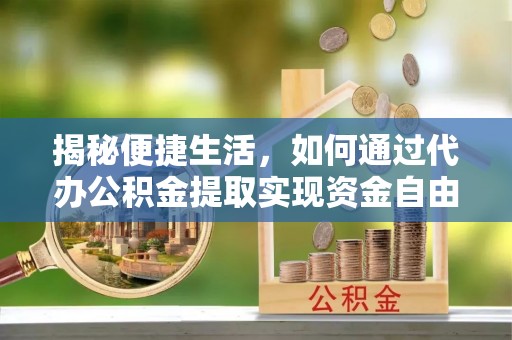 秦皇岛揭秘便捷生活，如何通过代办公积金提取实现资金自由