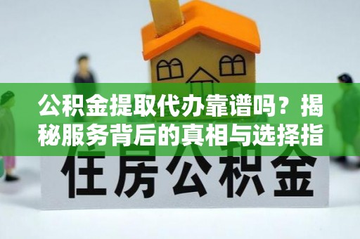 秦皇岛公积金提取代办靠谱吗？揭秘服务背后的真相与选择指南