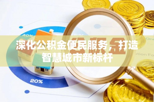 秦皇岛深化公积金便民服务，打造智慧城市新标杆