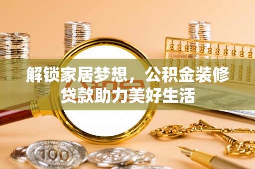 秦皇岛解锁家居梦想，公积金装修贷款助力美好生活
