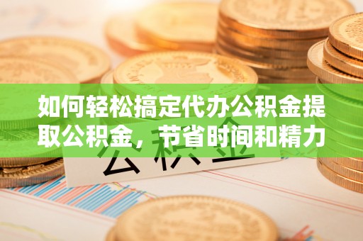 秦皇岛如何轻松搞定代办公积金提取公积金，节省时间和精力的秘密武器