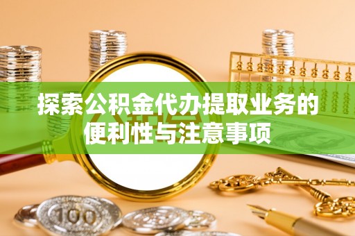 秦皇岛探索公积金代办提取业务的便利性与注意事项