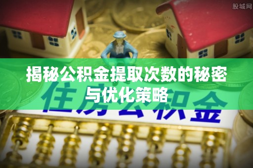 秦皇岛揭秘公积金提取次数的秘密与优化策略
