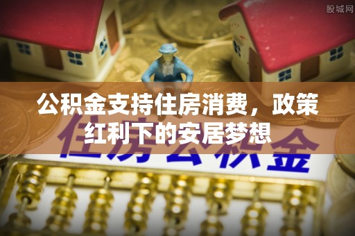 秦皇岛公积金支持住房消费，政策红利下的安居梦想