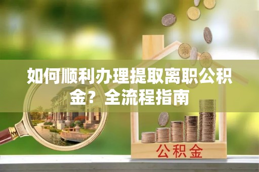 秦皇岛如何顺利办理提取离职公积金？全流程指南