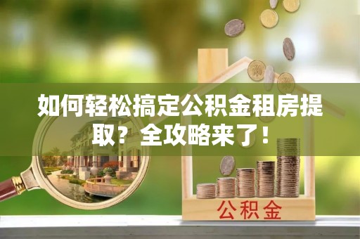 秦皇岛如何轻松搞定公积金租房提取？全攻略来了！