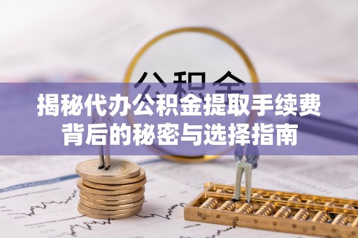 秦皇岛揭秘代办公积金提取手续费背后的秘密与选择指南