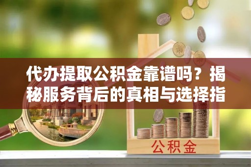 秦皇岛代办提取公积金靠谱吗？揭秘服务背后的真相与选择指南