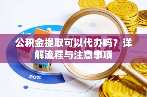 秦皇岛公积金提取可以代办吗？详解流程与注意事项