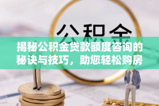 秦皇岛揭秘公积金贷款额度咨询的秘诀与技巧，助您轻松购房！