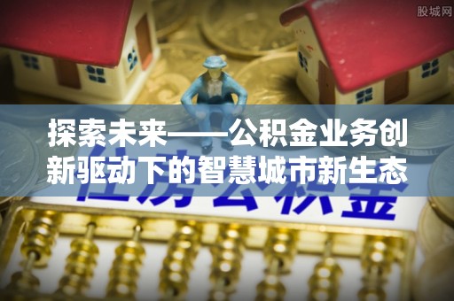 秦皇岛探索未来——公积金业务创新驱动下的智慧城市新生态