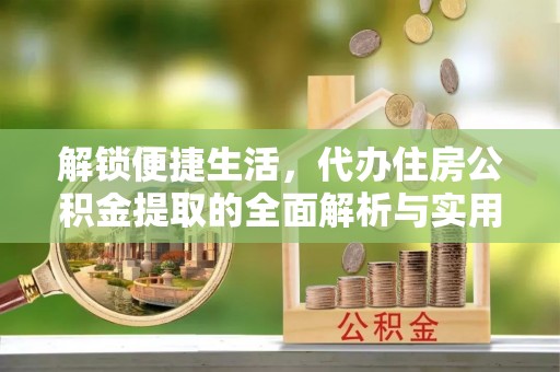 秦皇岛解锁便捷生活，代办住房公积金提取的全面解析与实用指南
