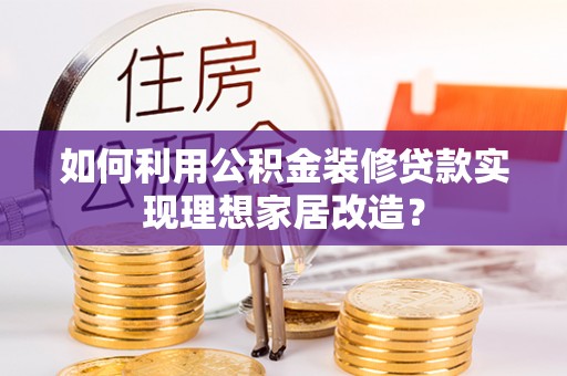 秦皇岛如何利用公积金装修贷款实现理想家居改造？