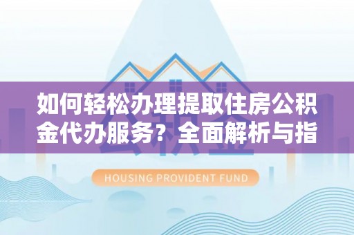 秦皇岛如何轻松办理提取住房公积金代办服务？全面解析与指南
