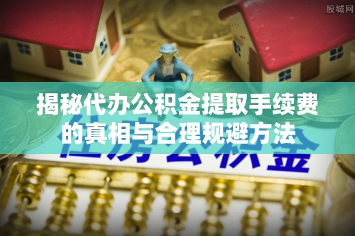 秦皇岛揭秘代办公积金提取手续费的真相与合理规避方法