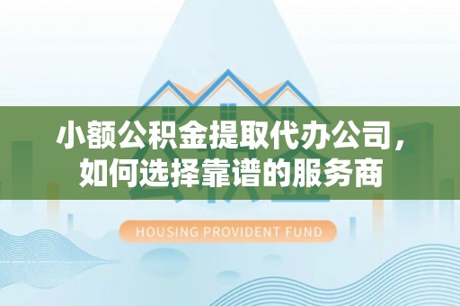 秦皇岛小额公积金提取代办公司，如何选择靠谱的服务商