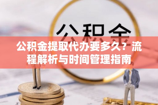 秦皇岛公积金提取代办要多久？流程解析与时间管理指南