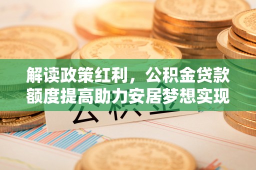 秦皇岛解读政策红利，公积金贷款额度提高助力安居梦想实现