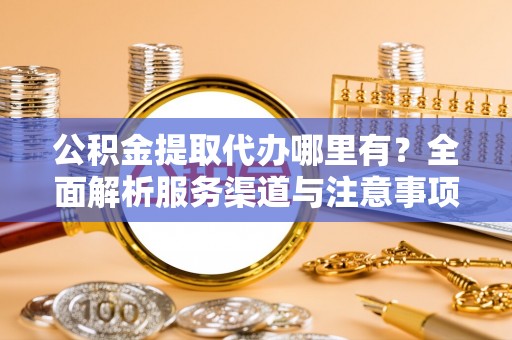 秦皇岛公积金提取代办哪里有？全面解析服务渠道与注意事项