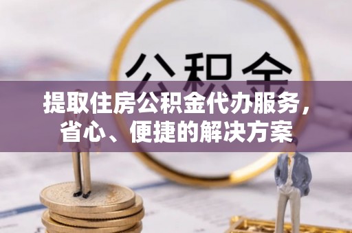 秦皇岛提取住房公积金代办服务，省心、便捷的解决方案