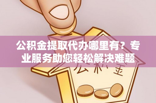 秦皇岛公积金提取代办哪里有？专业服务助您轻松解决难题