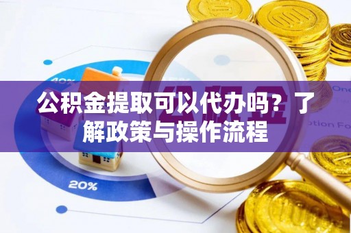 秦皇岛公积金提取可以代办吗？了解政策与操作流程