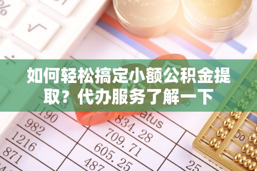 秦皇岛如何轻松搞定小额公积金提取？代办服务了解一下
