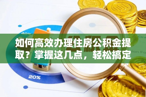 秦皇岛如何高效办理住房公积金提取？掌握这几点，轻松搞定！