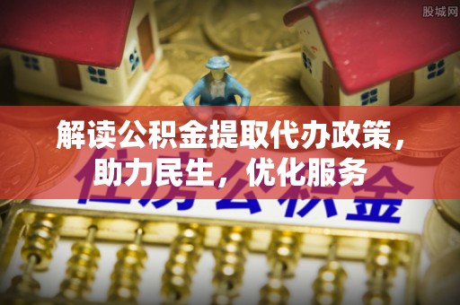 秦皇岛解读公积金提取代办政策，助力民生，优化服务