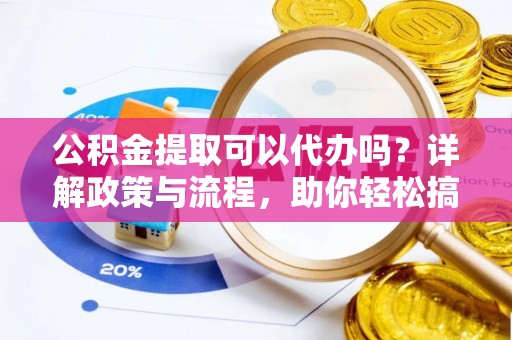 秦皇岛公积金提取可以代办吗？详解政策与流程，助你轻松搞定！