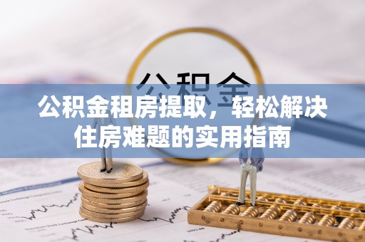 秦皇岛公积金租房提取，轻松解决住房难题的实用指南