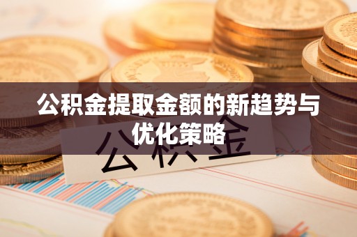 秦皇岛公积金提取金额的新趋势与优化策略