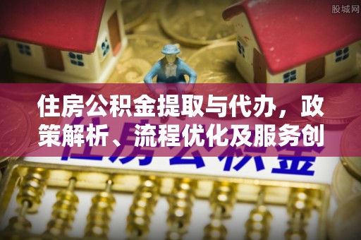 秦皇岛住房公积金提取与代办，政策解析、流程优化及服务创新