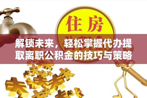 秦皇岛解锁未来，轻松掌握代办提取离职公积金的技巧与策略