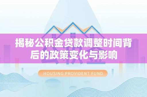秦皇岛揭秘公积金贷款调整时间背后的政策变化与影响
