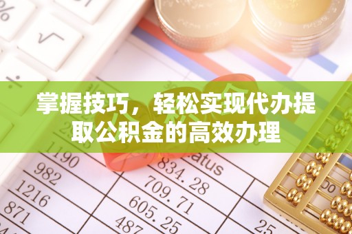 秦皇岛掌握技巧，轻松实现代办提取公积金的高效办理