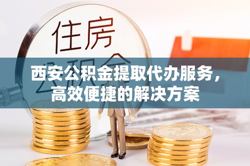 秦皇岛西安公积金提取代办服务，高效便捷的解决方案