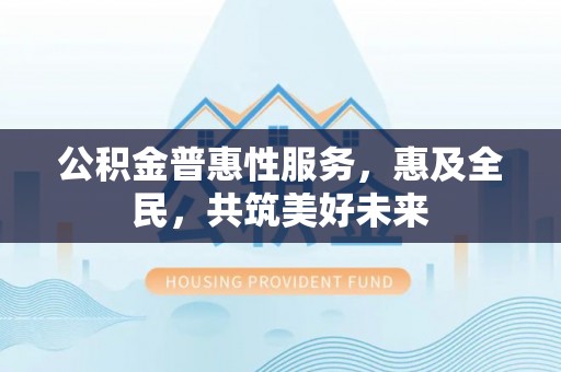 秦皇岛公积金普惠性服务，惠及全民，共筑美好未来