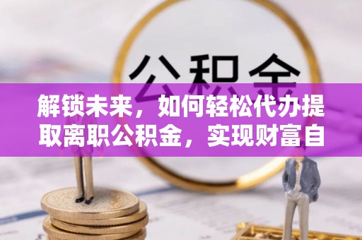 秦皇岛解锁未来，如何轻松代办提取离职公积金，实现财富自由的第一步