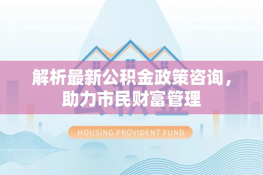 秦皇岛解析最新公积金政策咨询，助力市民财富管理