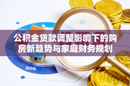 秦皇岛公积金贷款调整影响下的购房新趋势与家庭财务规划