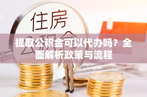 秦皇岛提取公积金可以代办吗？全面解析政策与流程