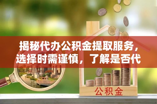 秦皇岛揭秘代办公积金提取服务，选择时需谨慎，了解是否代办公积金提取可靠吗？