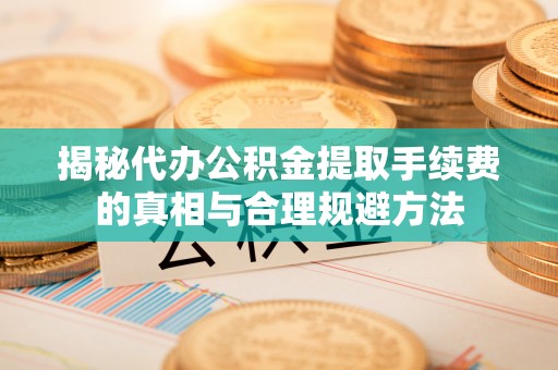 秦皇岛揭秘代办公积金提取手续费的真相与合理规避方法