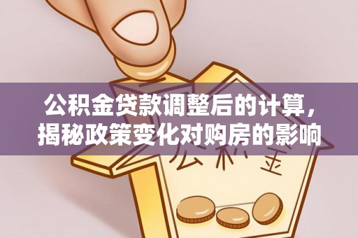 秦皇岛公积金贷款调整后的计算，揭秘政策变化对购房的影响