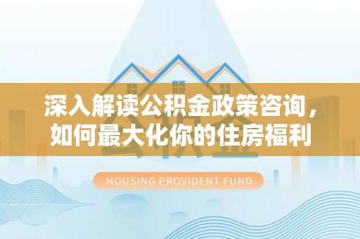 秦皇岛深入解读公积金政策咨询，如何最大化你的住房福利