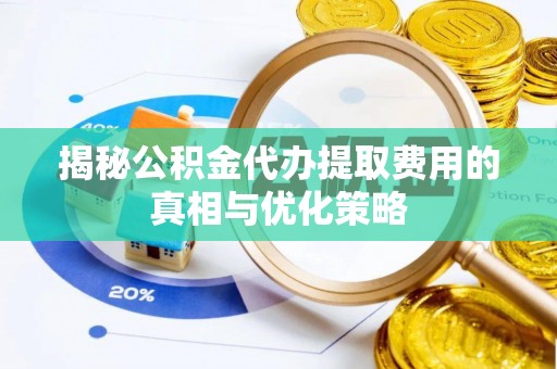 秦皇岛揭秘公积金代办提取费用的真相与优化策略