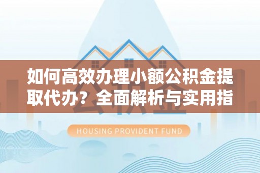 秦皇岛如何高效办理小额公积金提取代办？全面解析与实用指南