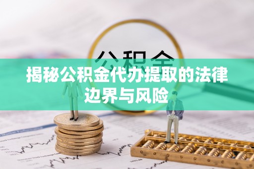 秦皇岛揭秘公积金代办提取的法律边界与风险