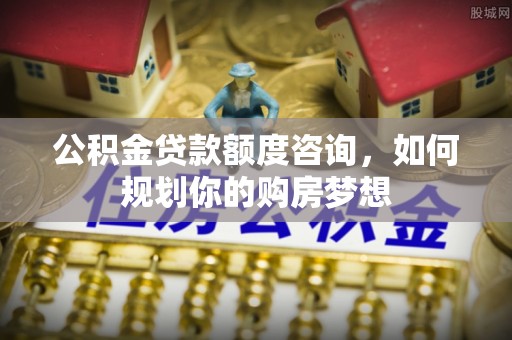 秦皇岛公积金贷款额度咨询，如何规划你的购房梦想